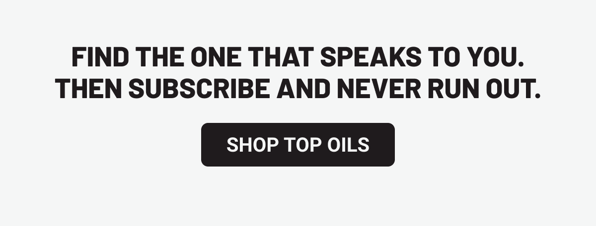 Find the one that speaks to you. Then subscribe and never run out. Shop Top Oils. 