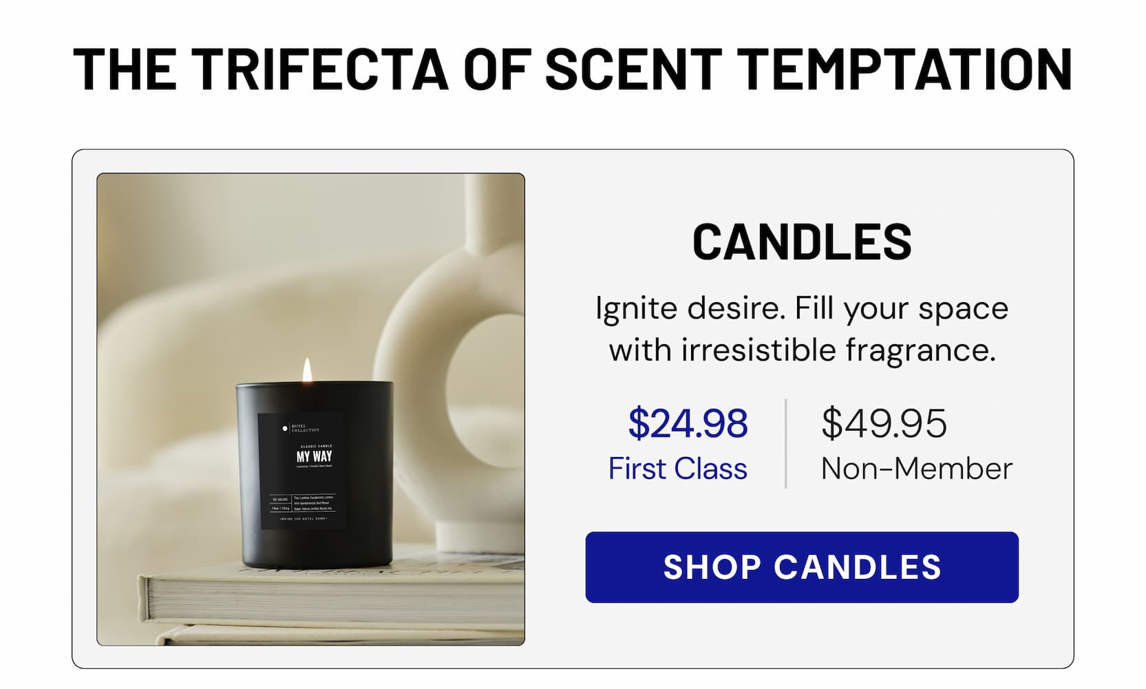 CANDLES | Ignite desire. Fill your space with irresistible fragrance. SHOP CANDLES