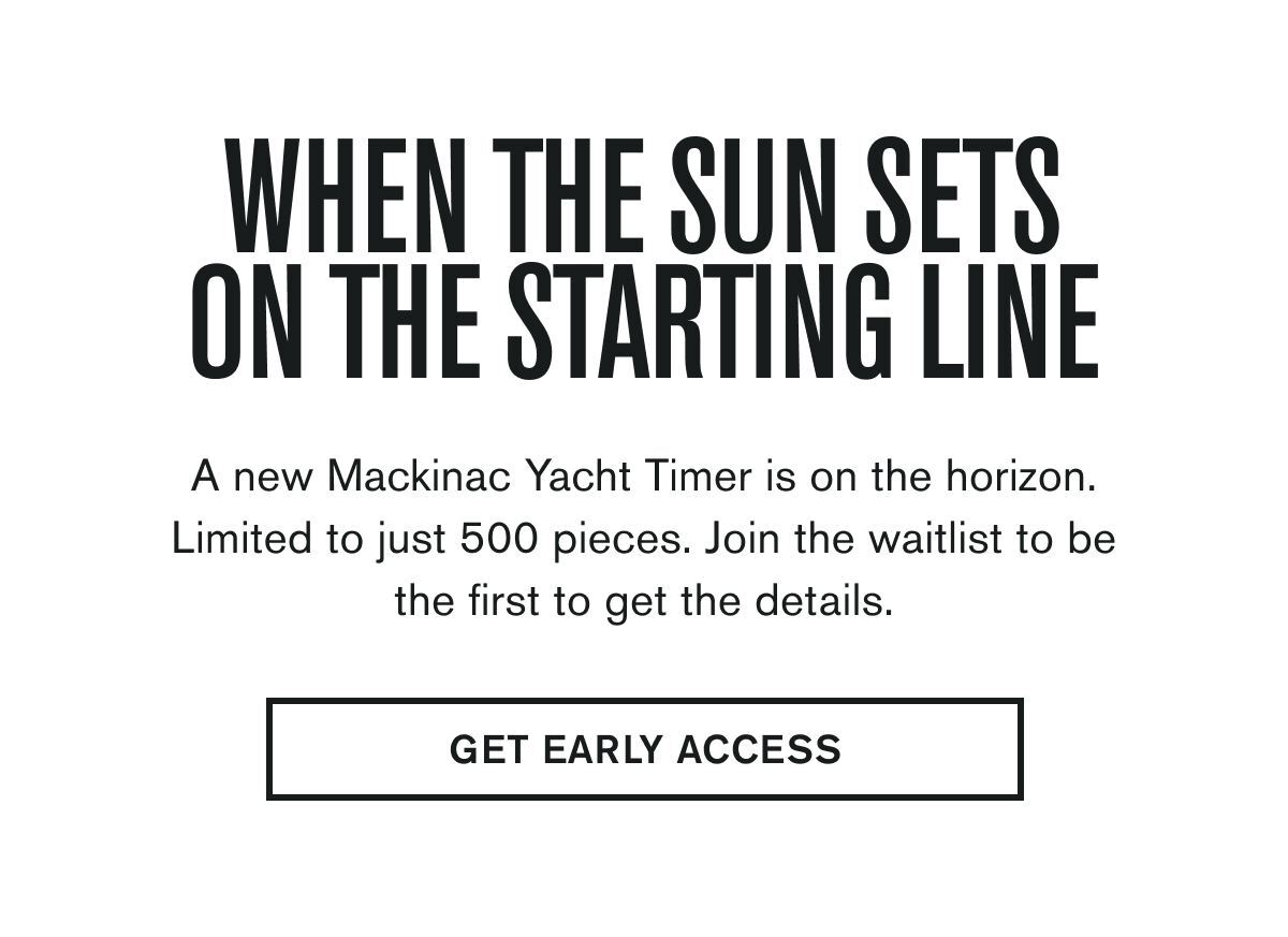 A new Mackinac Yacht Timer is on the horizon. Limited ti just 500 pieces. Join the waitlist to be the first to get the detail. | GET EALRY ACCESS