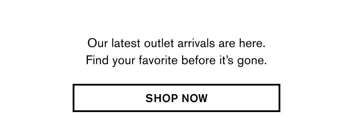 Our latest outlet arrivals are here. Fin your favorite before it's gone.  SHOP NOW