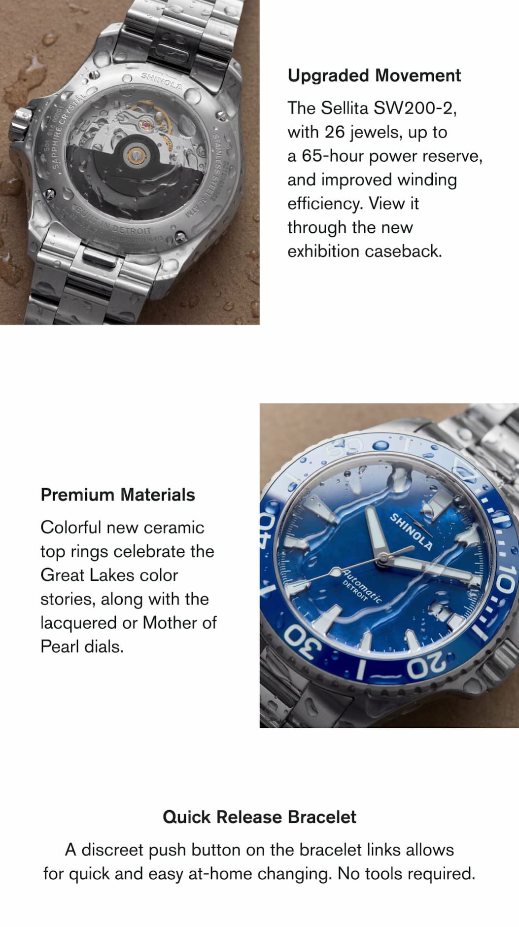 Upgraded Movement  The Sellita SW200-2, with 26 jewels, up to a 65-hour power reserve, and improved winding efficiency. View it through the new exhibition caseback.   Premium Materials  Colorful new ceramic top rings celebrate the Great Lakes color stories, along with the lacquered or Mother of Pearl dials.   Quick Release Bracelet  A discreet push button on the bracelet links allows for quick and easy at-home changing. No tools required.