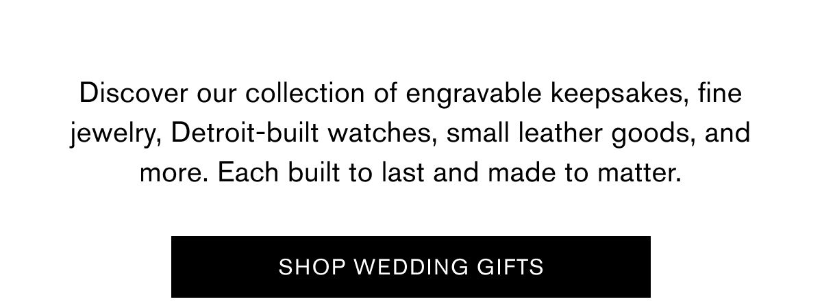 Discover our collection of engravable keepsakes, fine jewelry, Detroit-built watches, small leather goods, and more. Each built to last and made to matter. | SHOP WEDDING GIFTS