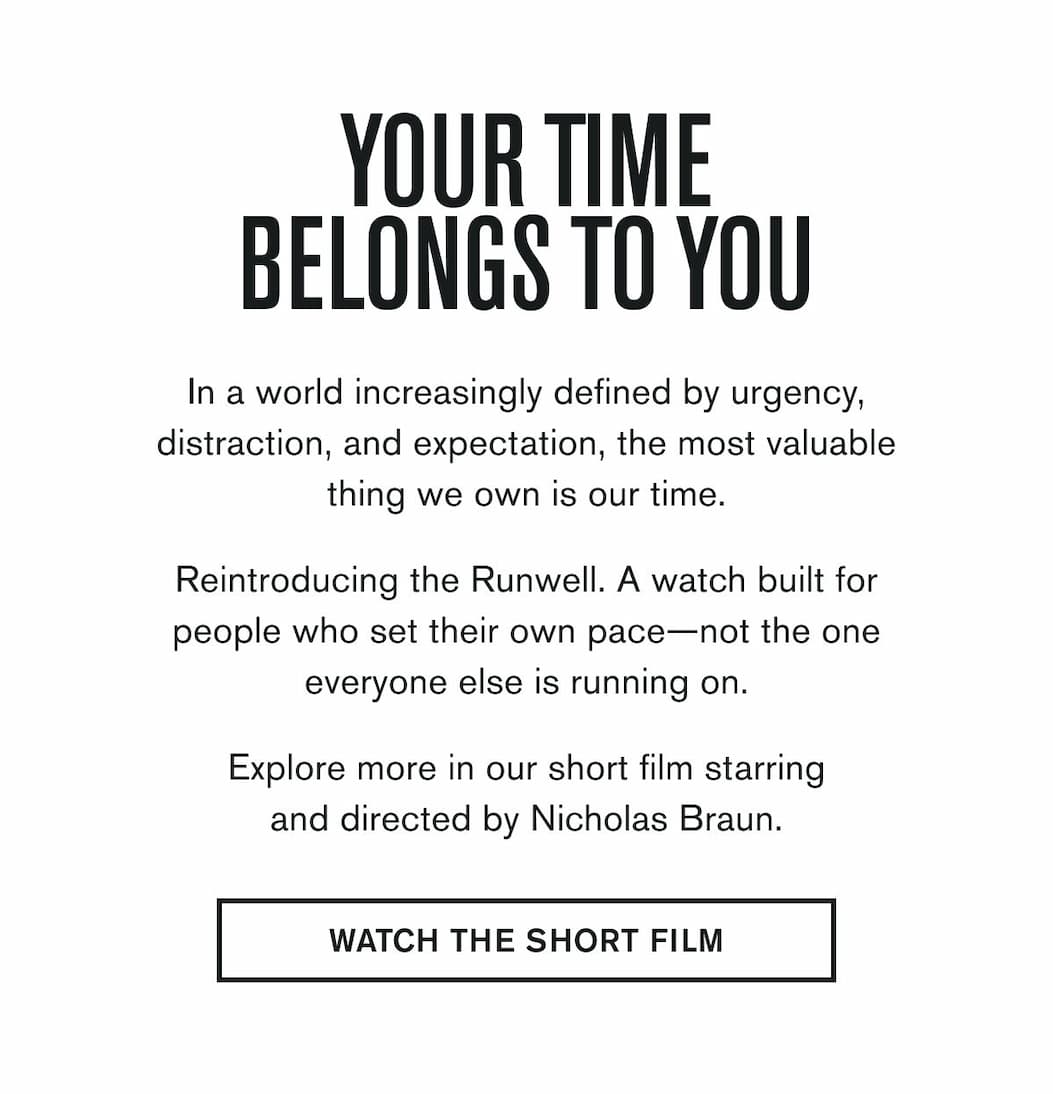 YOUR TIME BELONGS TO YOU  In a world increasingly defined by urgency, distraction, and expectation, the most valuable thing we own is our time.  Reintroducing the Runwell. A watch built for people who set their own pace—not the one everyone else is running on.  Explore more in our short film starring and directed by Nicholas Braun.   