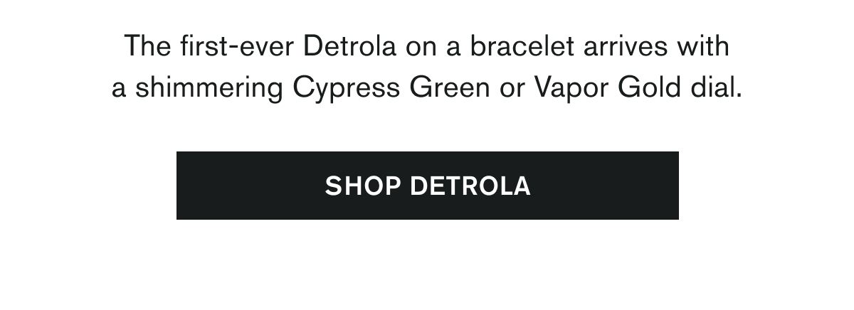 The first-ever Detrola on a bracelet arrives with a shimmering Cypress Green or Vapor Gold dial.  SHOP DETROLA