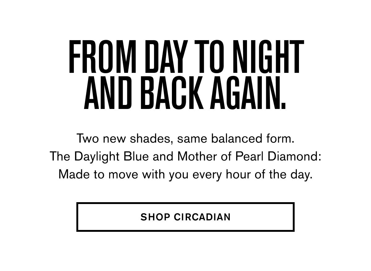 From Day to night and back again. | Two new shades, same balanced form. The Daylight Blue and Mother of Pearl Diamond: Made to move with you every hour of the day. | SHOP CIRCADIAN