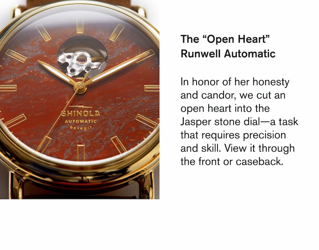 The “Open Heart” Runwell Automatic  In honor of her honesty and candor, we cut an open heart into the Jasper stone dial—a task that requires precision and skill. View it through the front or caseback.
