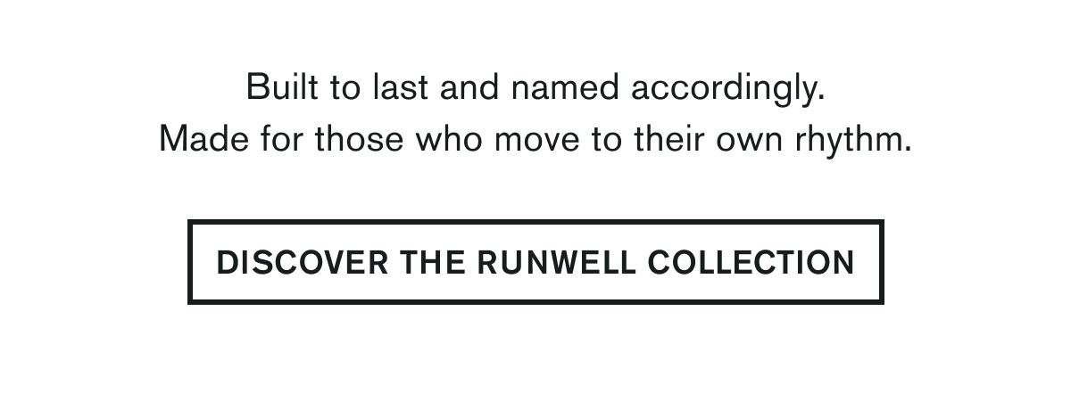  Built to last and named accordingly. Made for those who move to their own rhythm.  DISCOVER THE RUNWELL COLLECTION