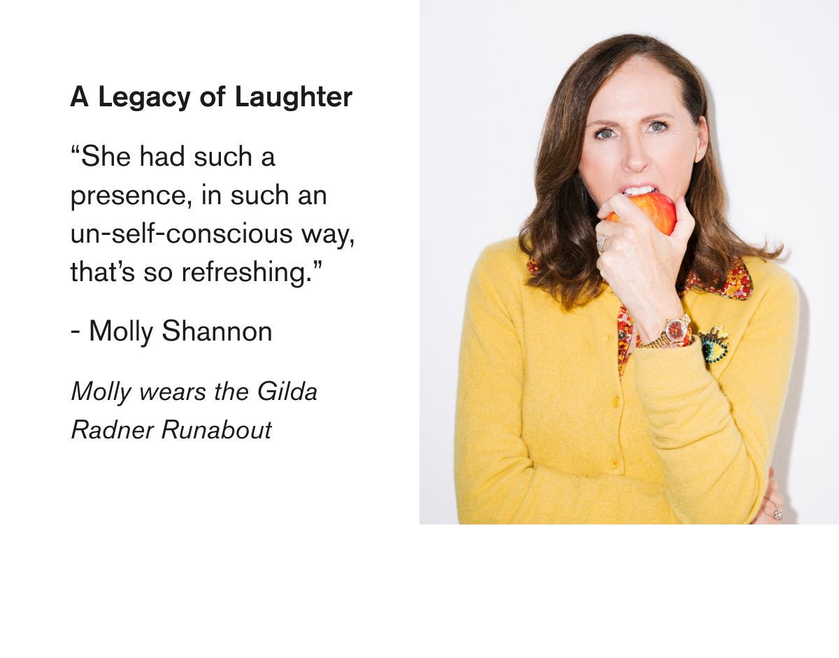 A Legacy of Laughter | “She had such a presence, in such an un-self-conscious way, that’s so refreshing.”   - Molly Shannon | Molly wears the Gilda Radner Runabout