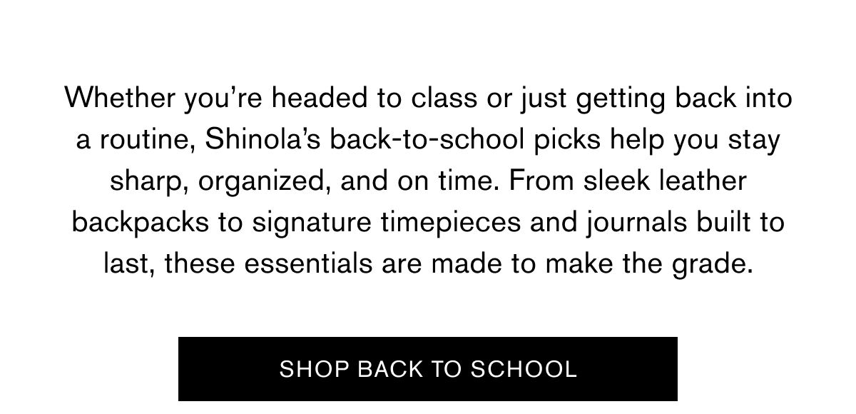 Whether you’re headed to class or just getting back into a routine, Shinola’s back-to-school picks help you stay sharp, organized, and on time. From sleek leather backpacks to signature timepieces and journals built to last, these essentials are made to make the grade. | SHOP BACK TO SCHOOL