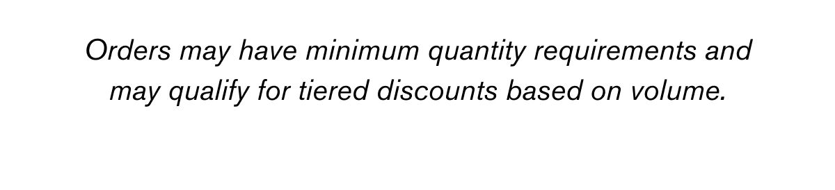 Orders may have minimum quantity requirements and may qualify for tiered discounts based on volume.