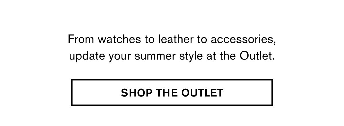 From watches to leather to accessories, update your summer style at the Outlet. | SHOP THE OUTLET
