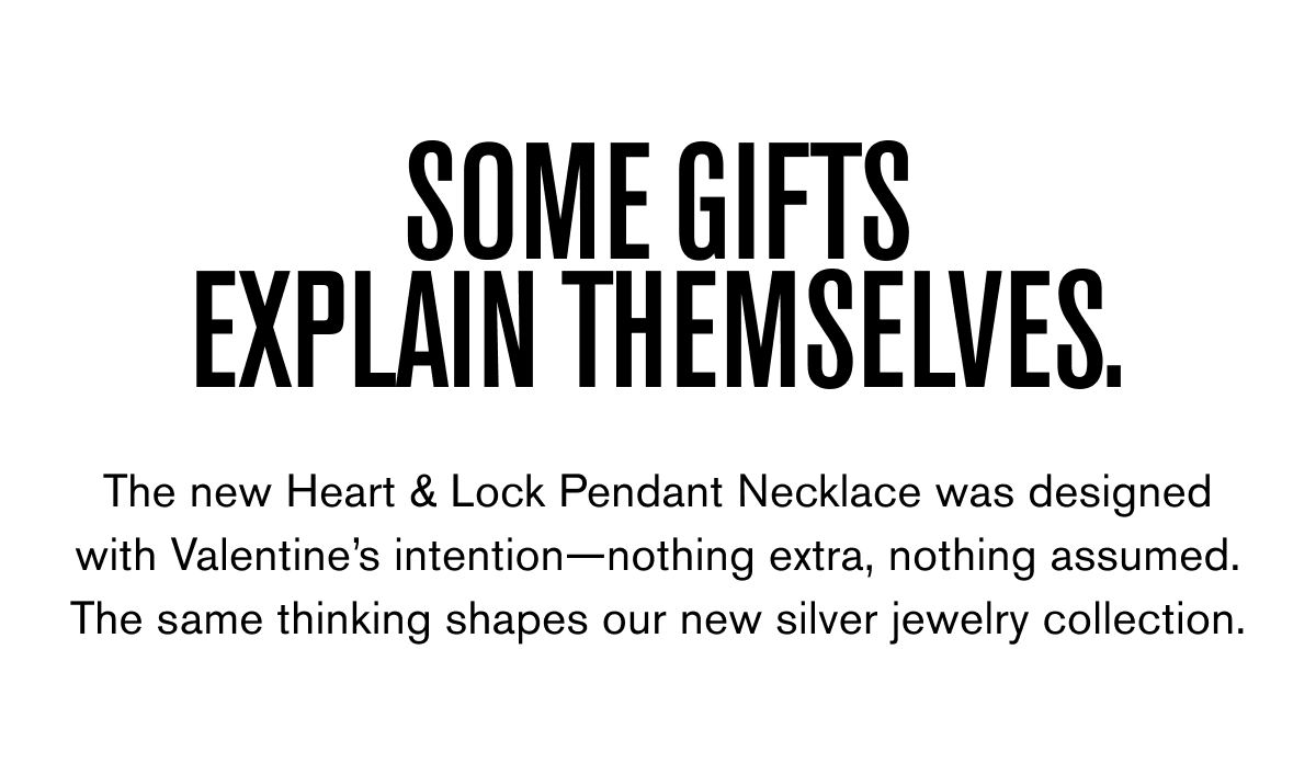 SOME GIFTS EXPLAIN THEMSELVES. The new Heart & Lock Pendant Necklace was designed with Valentine’s intention—nothing extra, nothing assumed. The same thinking shapes our new silver jewelry collection.