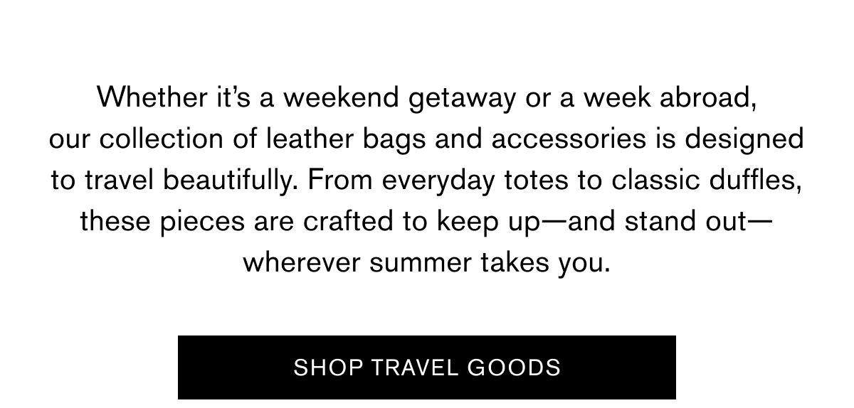 Whether it’s a weekend getaway or a week abroad, our collection of leather bags and accessories is designed to travel beautifully. From everyday totes to classic duffles, these pieces are crafted to keep up—and stand out—wherever summer takes you. | SHOP TRAVEL GOODS