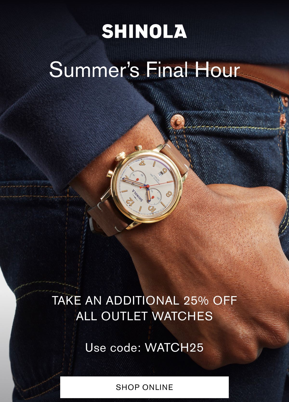 Summer’s Final Hour | Take an additional 25% off
all outlet watches
|
Use code: WATCH25 | SHOP ONLINE Summer’s Final Hour | Take an additional 25% off
all outlet watches
|
Use code: WATCH25 | SHOP ONLINE