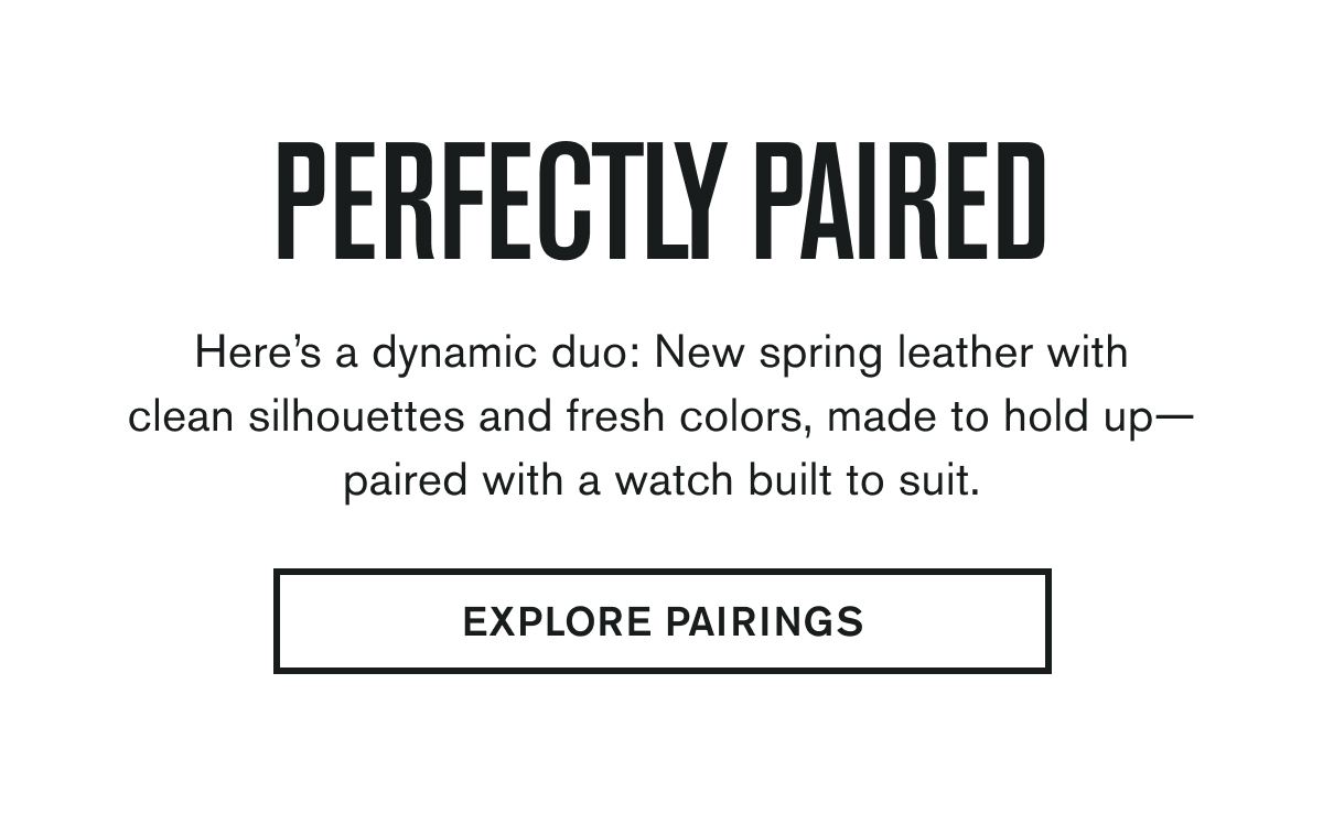 PERFECTLY PAIRED | Here’s a dynamic duo: New spring leather with clean silhouettes and fresh colors, made to hold up— paired with a watch built to suit. | EXPLORE PAIRINGS