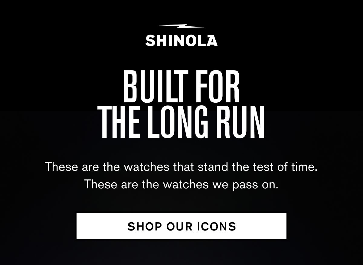 BUILT FOR THE LONG RUN These are the watches that stand the test of time. These are the watches we pass on.  SHOP OUR ICONS
