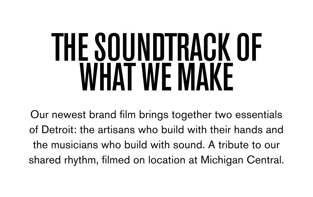 THE SOUNDTRACK OF WHAT WE MAKE  Our newest brand film brings together two essentials of Detroit: the artisans who build with their hands and the musicians who build with sound. A tribute to our shared rhythm, filmed on location at Michigan Central.