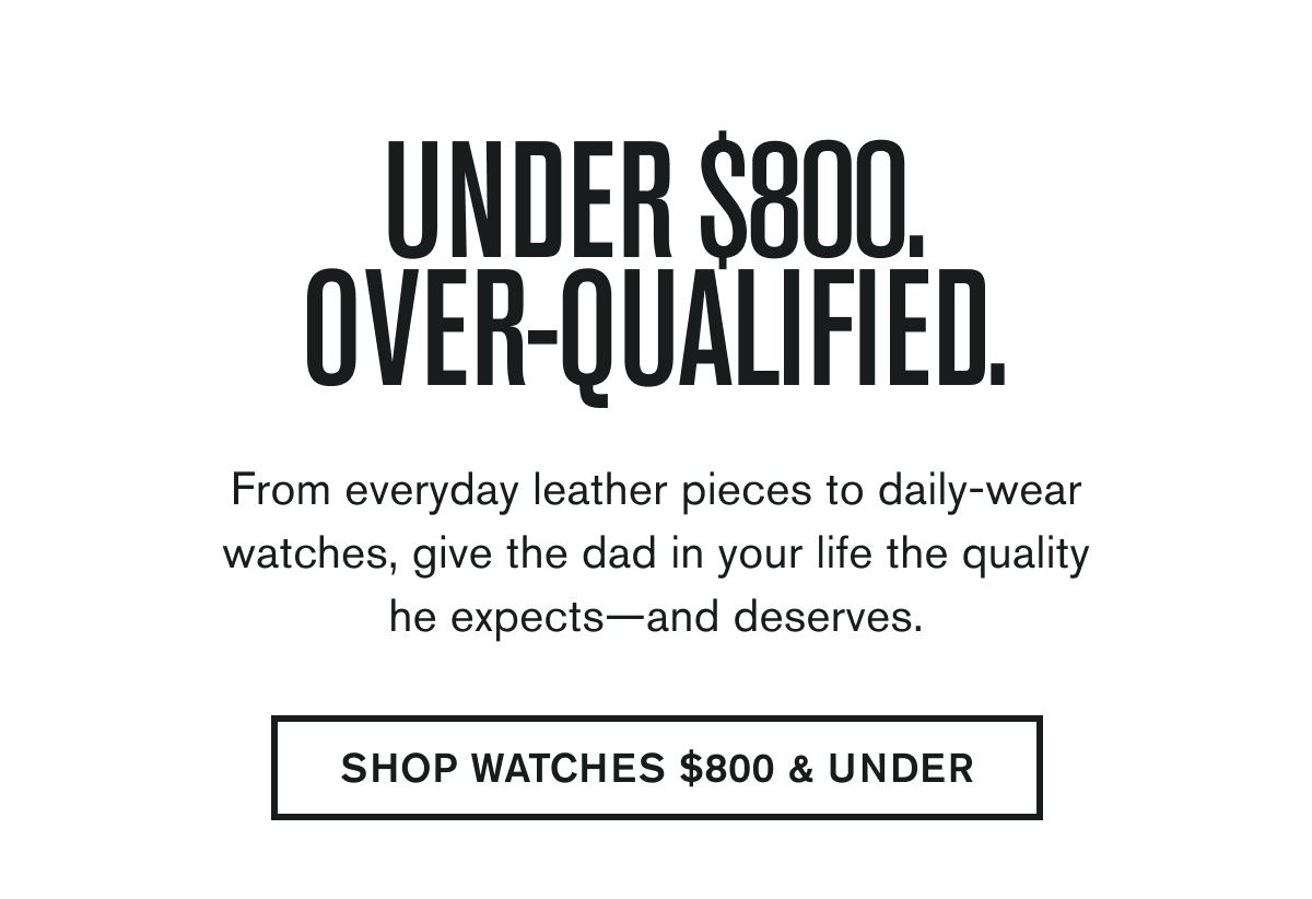 From everyday leather pieces to daily-wear watches, give the dad in your life the quality he expects—and deserves. | SHOP WATCHES UNDER $800