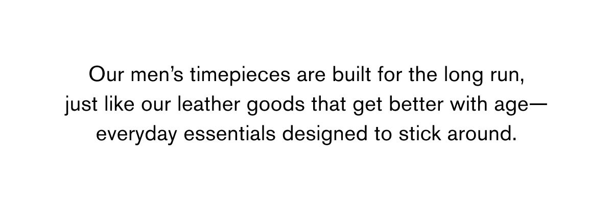 Our men’s timepieces are built for the long run, just like our leather goods that get better with age—everyday essentials designed to stick around. 