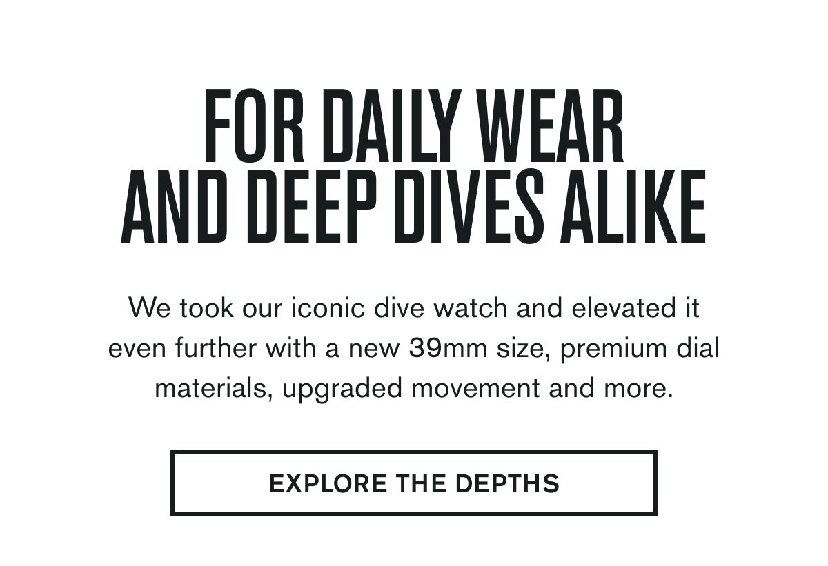 FOR DAILY WEAR AND DEEP DIVES ALIKE  | We took our iconic dive watch and elevated it even further with a new 39mm size, premium dial materials, upgraded movement and more.