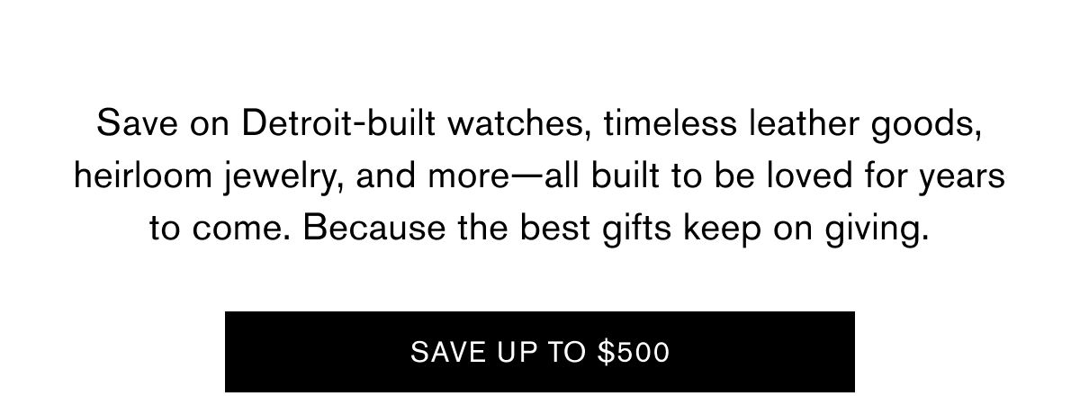 Save on Detroit-built watches, timeless leather goods, heirloom jewelry, and more—all built to be loved for years to come. Because the best gifts keep on giving. | SAVE UP TO $500