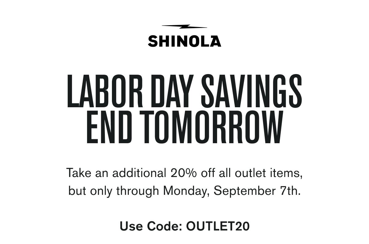 LABOR DAY SAVINGS END TOMORROW | Take an additional 20% off all outlet items, but only through Monday, September 7th.   | Use Code: OUTLET20