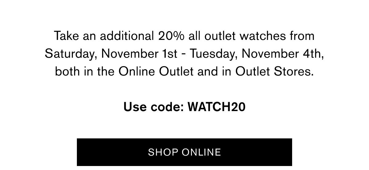 Take an additional 20% all outlet watches from Saturday, November 1st - Tuesday, November 4th, both in the Online Outlet and in Outlet Stores. | Use code: WATCH20 | SHOP ONLINE