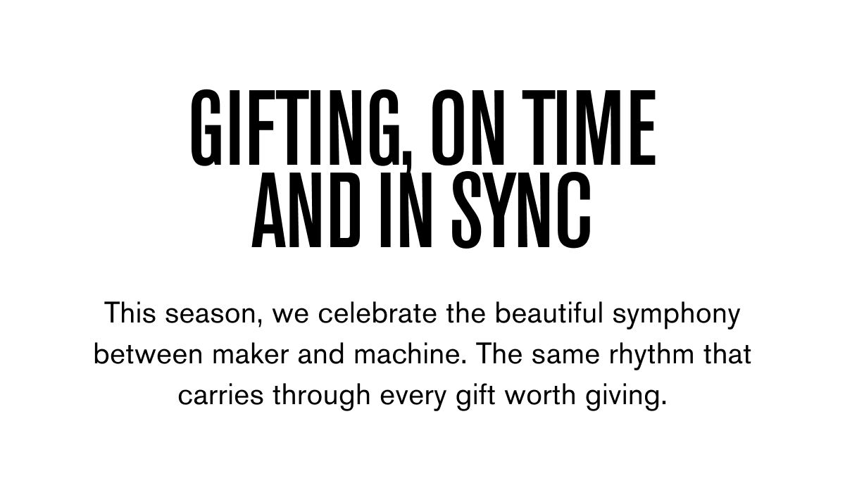Gifting, on time and in sync | This season, we celebrate the beautiful symphony between maker and machine. The same rhythm that carries through every gift worth giving.