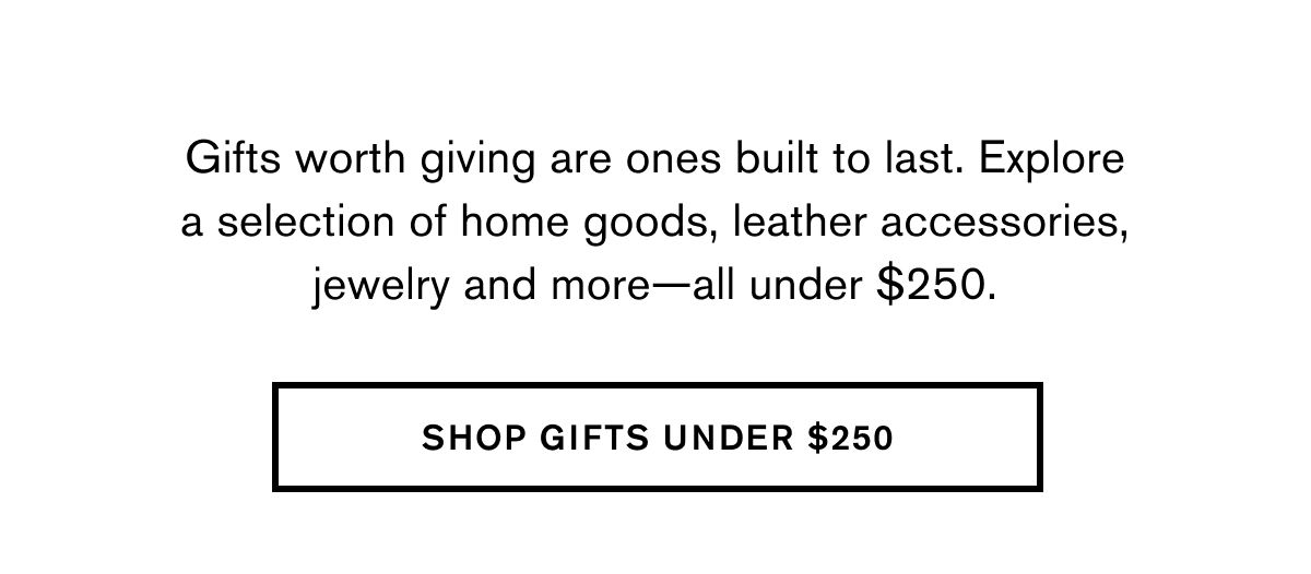 Gifts worth giving are ones built to last. Explore a selection of home goods, leather accessories, jewelry and more—all under $250. | SHOP GIFTS UNDER $250
