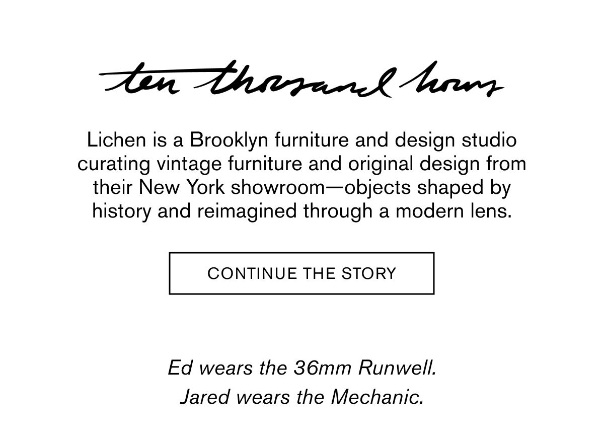 ten thousand hours | Lichen is a Brooklyn furniture and design studio curating vintage furniture and original design from their New York showroom—objects shaped by history and reimagined through a modern lens. | CONTINUE THE STORY | Ed wears the 36mm Runwell. Jared wears the Mechanic.