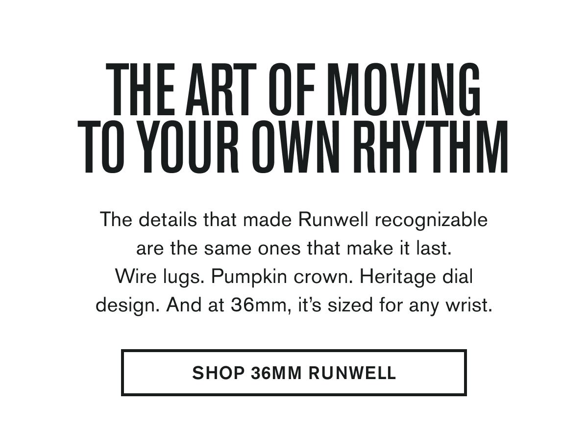 THE ART OF MOVING TO YOUR OWN RHYTHM | The details that made Runwell recognizable are the same ones that make it last. Wire lugs. Pumpkin crown. Heritage dial design. And at 36mm, it’s sized for any wrist. | SHOP 36MM RUNWELL