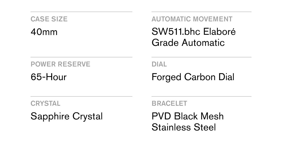 CASE SIZE 40mm  AUTOMATIC MOVEMENT SW511.bhc Elaboré Grade Automatic  POWER RESERVE 65-Hour  DIAL Forged Carbon Dial  CRYSTAL Sapphire Crystal  BRACELET