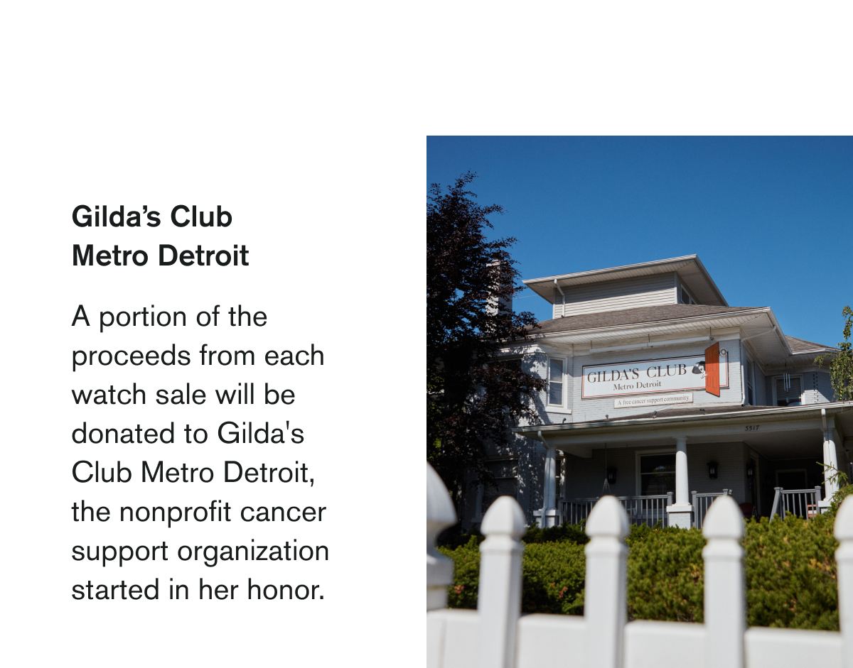 Gilda’s Club Metro Detroit | A portion of the proceeds from each watch sale will be donated to Gilda's Club Metro Detroit, the nonprofit cancer support organization started in her honor.