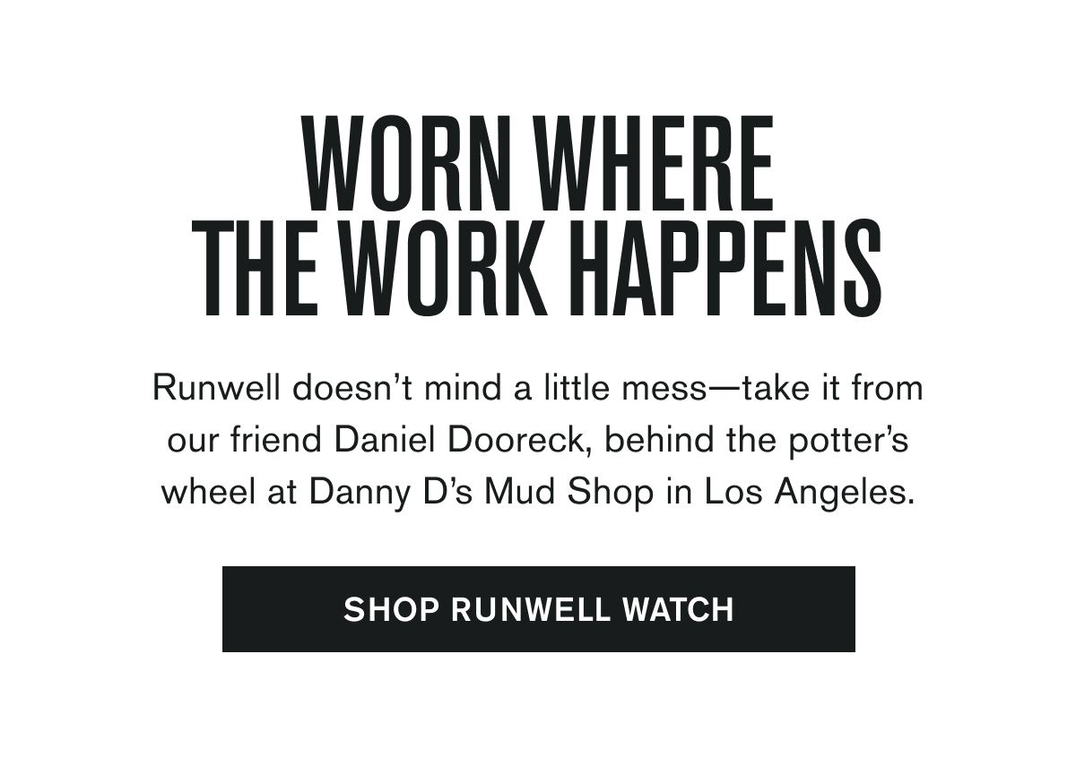 Runwell doesn’t mind a little mess—take it from our friend Daniel Dooreck, behind the potter’s wheel at Danny D’s Mud Shop in Los Angeles.  SHOP RUNWELL WATCH