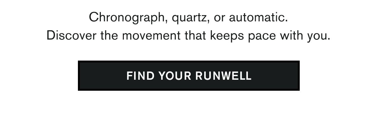 Chronograph, quartz, or automatic. Discover the movement that keeps pace with you. | FIND YOUR RUNWELL
