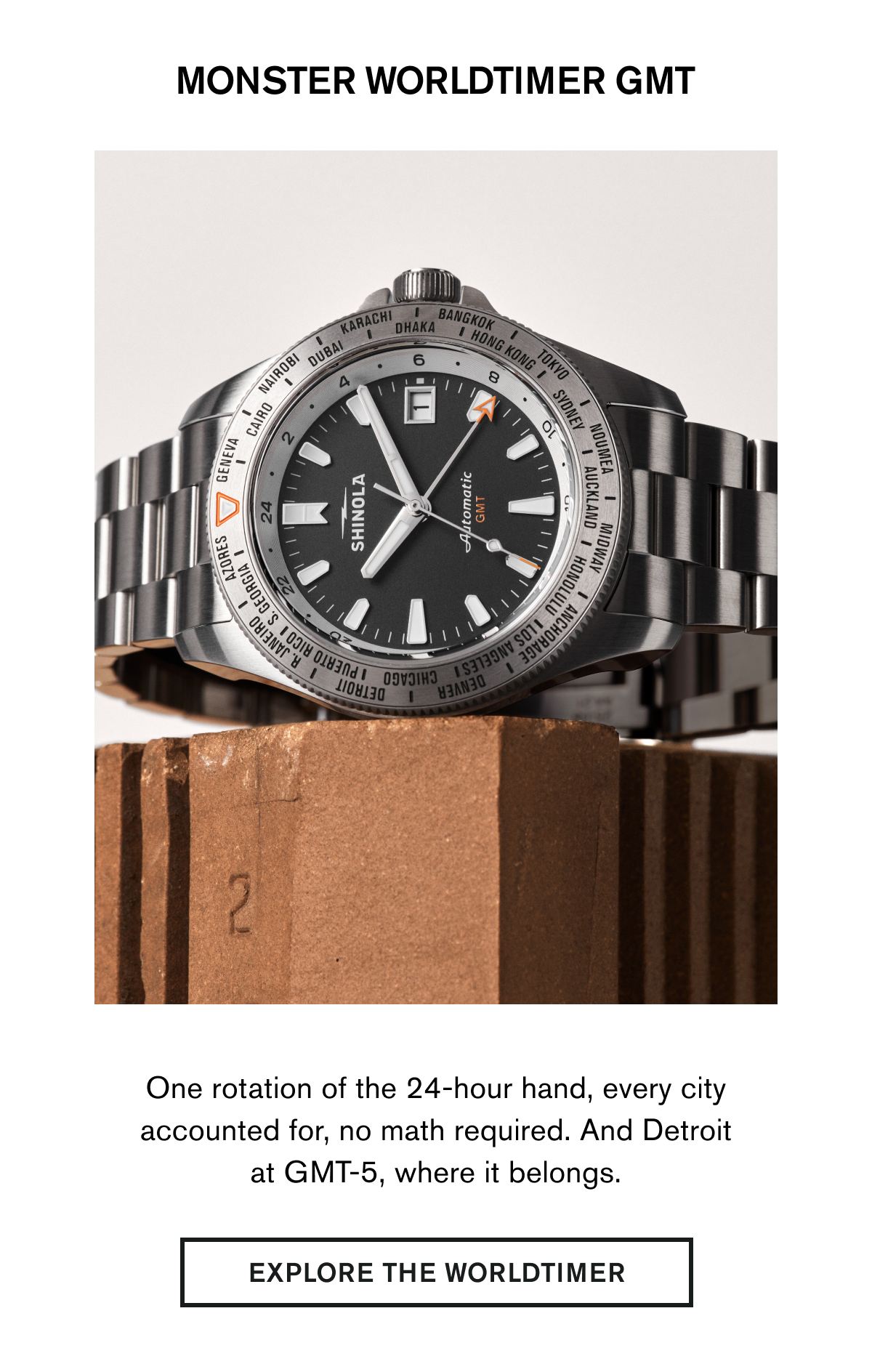 MONSTER WORLDTIMER GMT | One rotation of the 24-hour hand, every city accounted for, no math required. And Detroit at GMT-5, where it belongs.  | EXPLORE THE WORLDTIMER