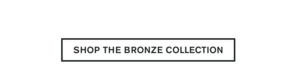 SHOP THE BRONZE COLLECTION