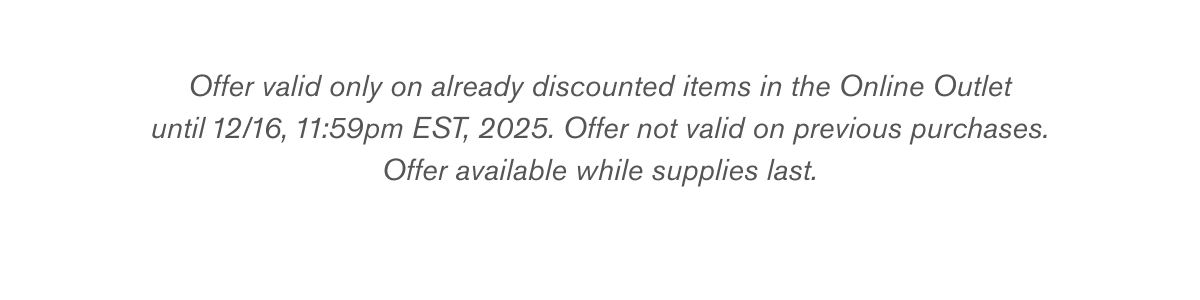 Offer valid only on already discounted items in the Online Outlet until 12/16, 11:59pm EST, 2025. Offer not valid on previous purchases. Offer available while supplies last.