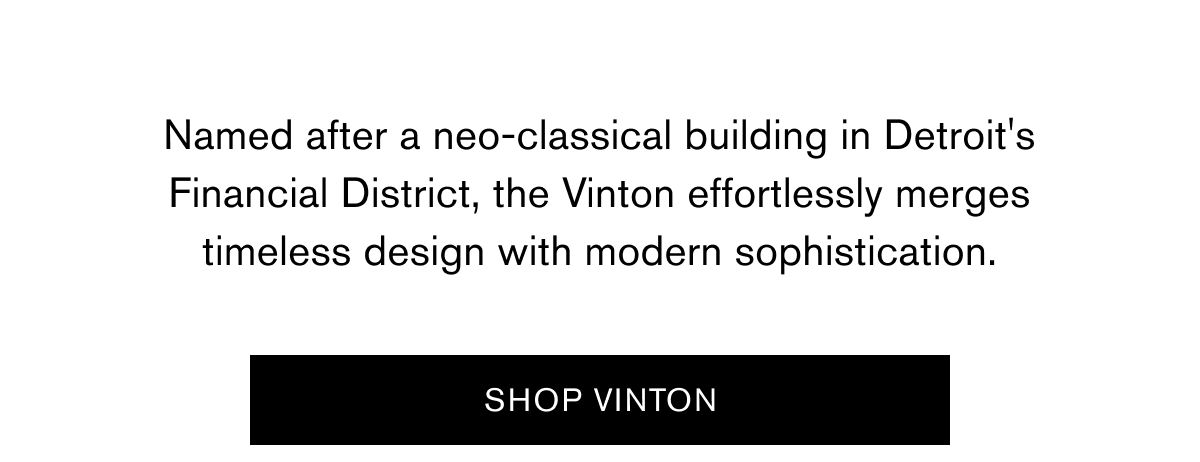 Named after a neo-classical building in Detroit's Financial District, the Vinton effortlessly merges timeless design with modern sophistication. | SHOP VINTON