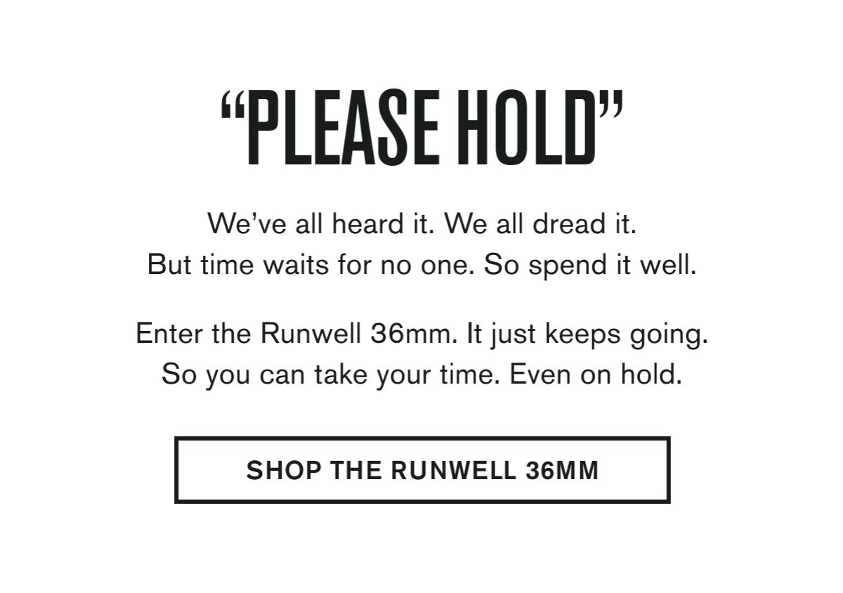"PLEASE HOLD" | We’ve all heard it. We all dread it. But time waits for no one. So spend it well.  Enter the Runwell 36mm. It just keeps going. So you can take your time. Even on hold. | SHOP THE RUNWELL 36MM