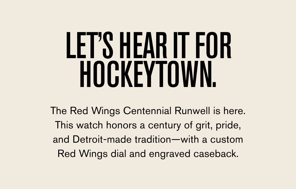 LET’S HEAR IT FOR HOCKEYTOWN.  The Red Wings Centennial Runwell is here. This watch honors a century of grit, pride, and Detroit-made tradition—with a custom Red Wings dial and engraved caseback.