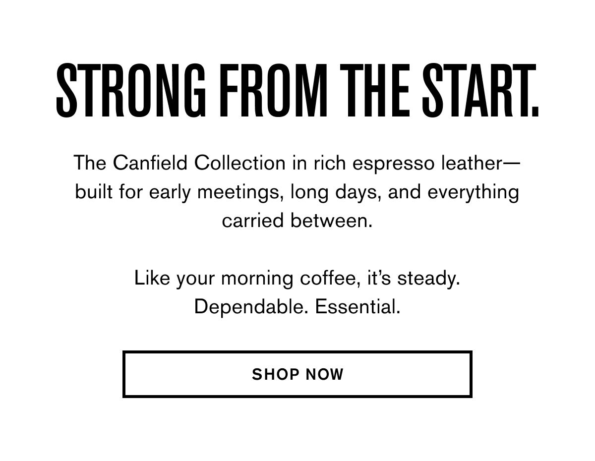 STRONG FROM THE START. | The Canfield Collection in rich espresso leather— built for early meetings, long days, and everything carried between.  Like your morning coffee, it’s steady.&nbsp; Dependable. Essential. | SHOP NOW