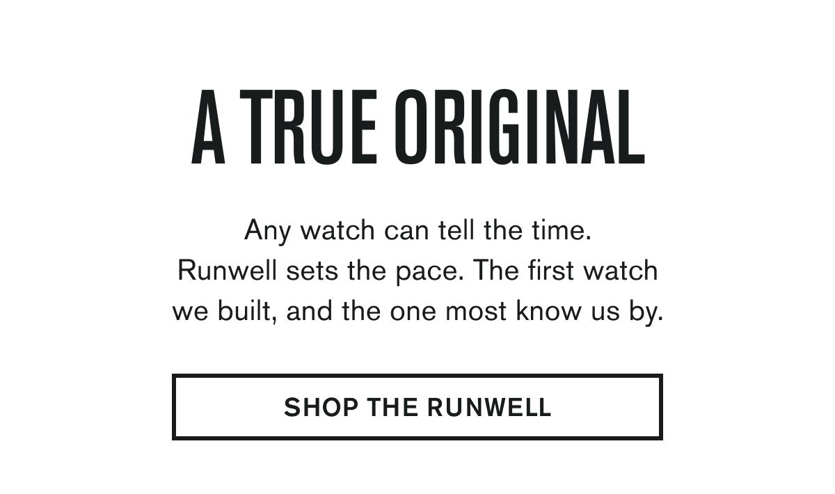 Any watch can tell the time. Runwell sets the pace. The first watch we built, and the one most know us by.  SHOP THE RUNWELL