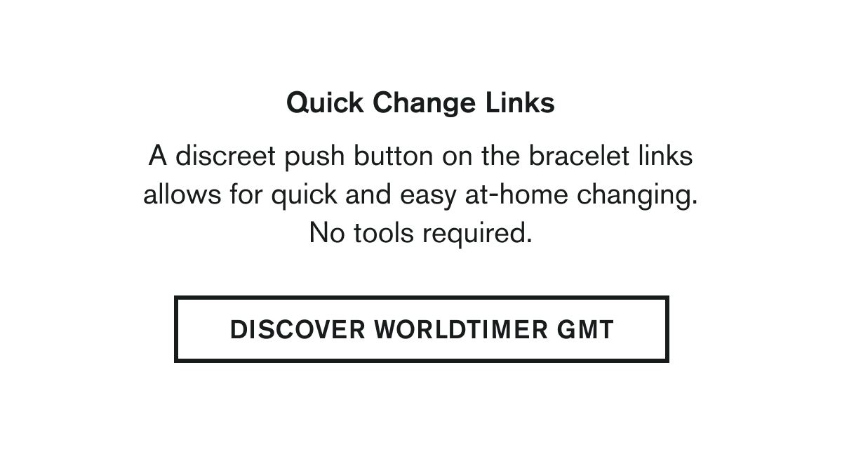 Quick Change Links  | BODY: A discreet push button on the bracelet links allows for quick and easy at-home changing. No tools required. | DISCOVER WORLDTIMER GMT