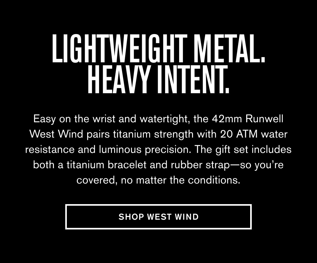 LIGHTWEIGHT METAL. HEAVY INTENT. | Easy on the wrist and watertight, the 42mm Runwell West Wind pairs titanium strength with 20 ATM water resistance and luminous precision. The gift set includes both a titanium bracelet and rubber strap—so you’re covered, no matter the conditions.