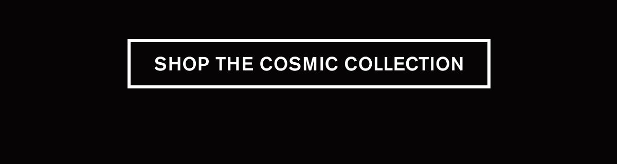 SHOP THE COSMIC COLLECTION