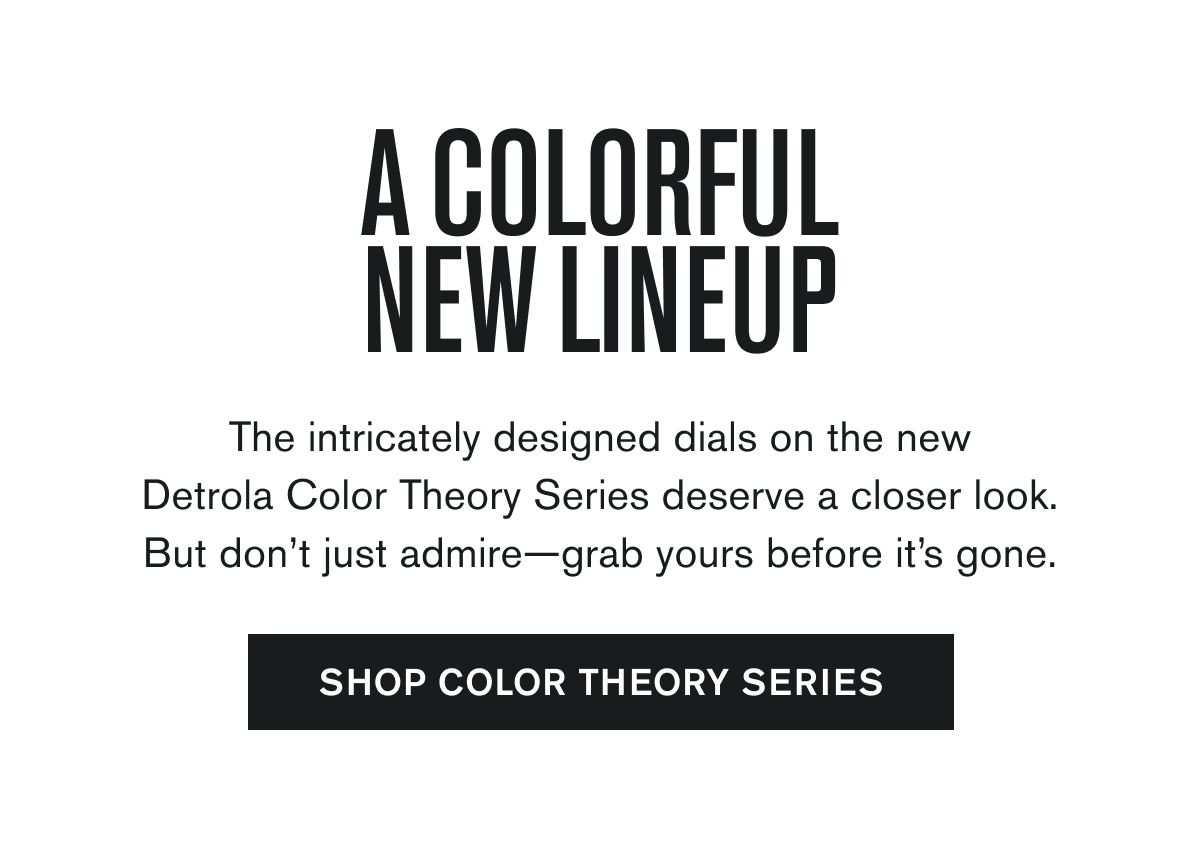 A COLORFUL NEW LINEUP | The intricately designed dials on the new Detrola Color Theory Series deserve a closer look. But don’t just admire—grab yours before it’s gone. | SHOP COLOR THEORY SERIES