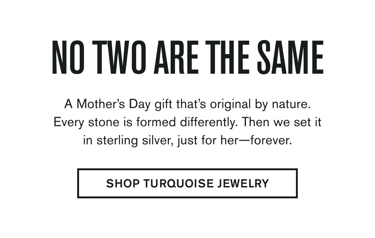 A Mother’s Day gift that’s original by nature. Every stone is formed differently. Then we set it in sterling silver, just for her—forever. | SHOP TURQUOISE JEWELRY