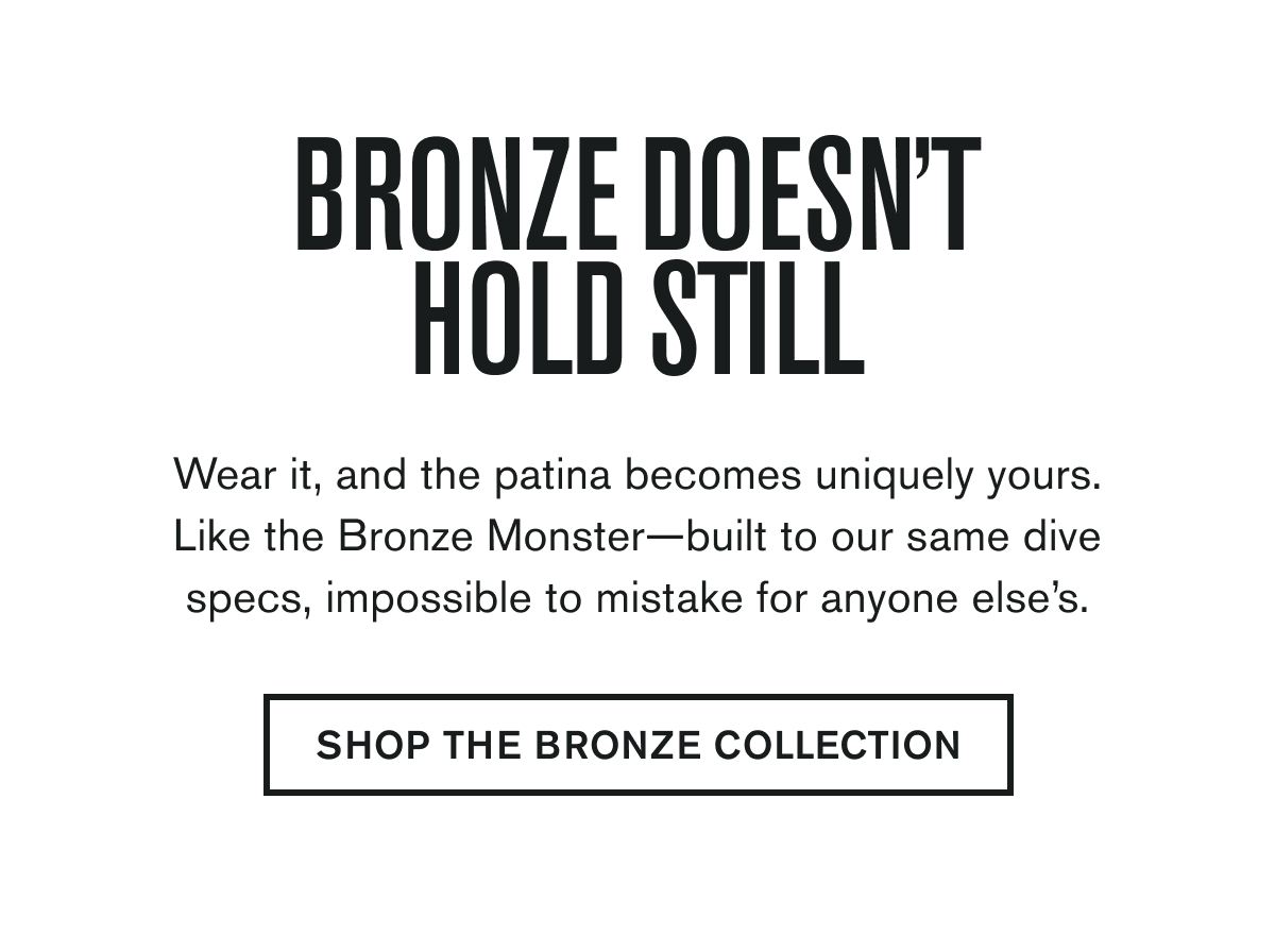 BRONZE DOESN'T HOLD STILL | Wear it, and the patina becomes uniquely yours. Like the Bronze Monster—built to our same dive specs, impossible to mistake for anyone else’s. | SHOP THE BRONZE COLLECTION