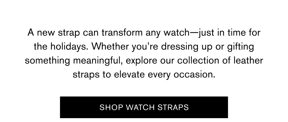 A new strap can transform any watch—just in time for the holidays. Whether you’re dressing up or gifting something meaningful, explore our collection of leather straps to elevate every occasion. | SHOP WATCH STRAPS